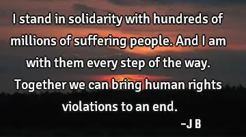 I stand in solidarity with hundreds of millions of suffering people. And I am with them every step