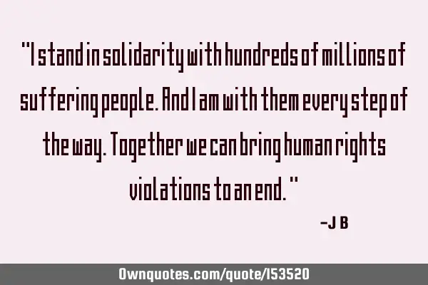 I stand in solidarity with hundreds of millions of suffering people. And I am with them every step