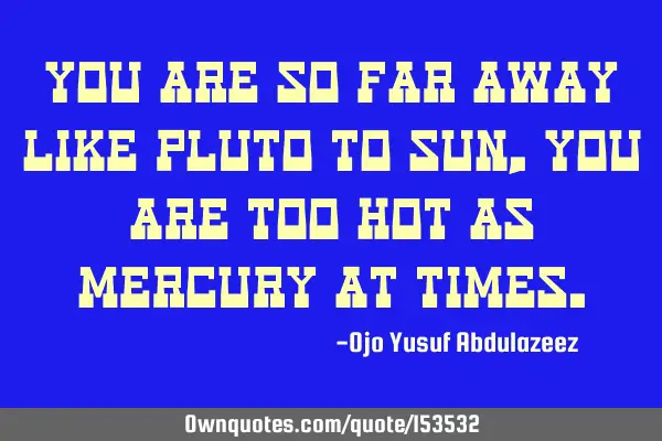 You are so far away like Pluto to Sun, you are too hot as Mercury at