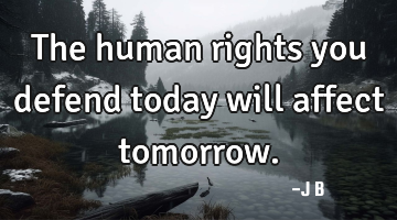 The human rights you defend today will affect