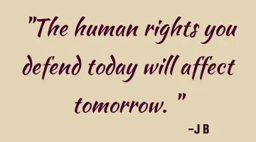 The human rights you defend today will affect tomorrow.
