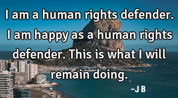 I am a human rights defender. I am happy as a human rights defender. This is what I will remain