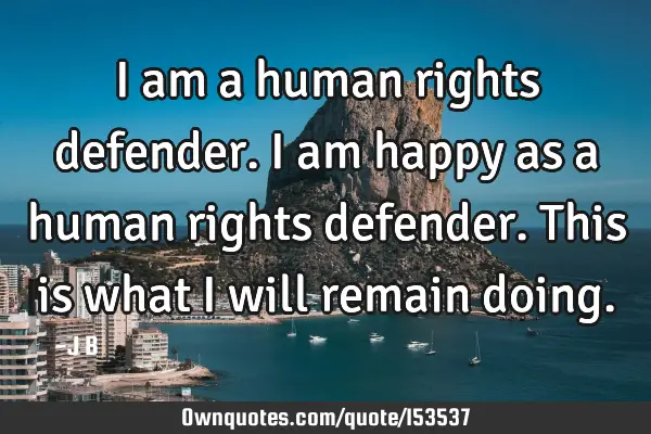 I am a human rights defender. I am happy as a human rights defender. This is what I will remain