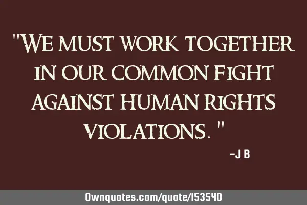 We must work together in our common fight against human rights