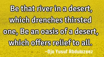 Be that river in a desert, which drenches thirsted one, Be an oasis of a desert, which offers