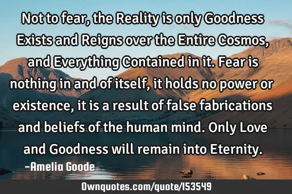 Not to fear, the Reality is only Goodness Exists and Reigns over the Entire Cosmos, and Everything C