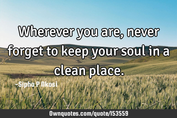 Wherever you are, never forget to keep your soul in a clean