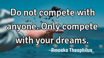 Do not compete with anyone. Only compete with your dreams.