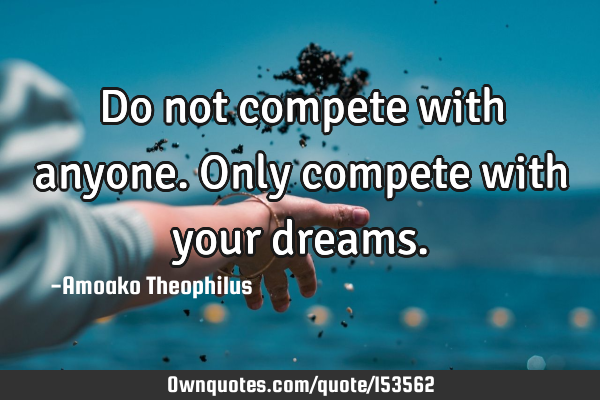 Do not compete with anyone. Only compete with your