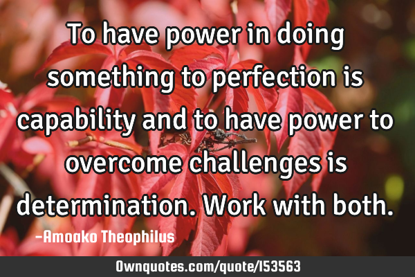 To have power in doing something to perfection is capability and to have power to overcome