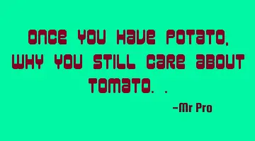 Once you have potato, why you still care about