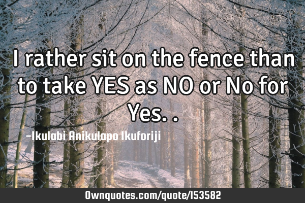 I rather sit on the fence than to take YES as NO or No for Y