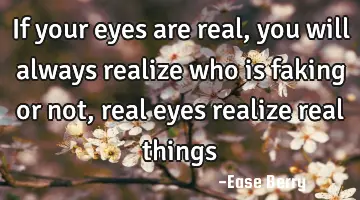 if your eyes are real, you will always realize who is faking or not, real eyes realize real