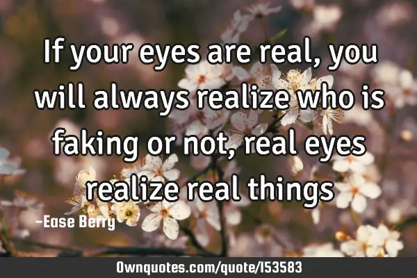 If your eyes are real, you will always realize who is faking or not, real eyes realize real