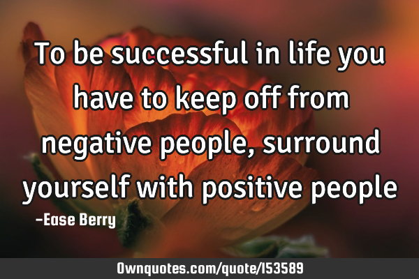 To be successful in life you have to keep off from negative people, surround yourself with positive