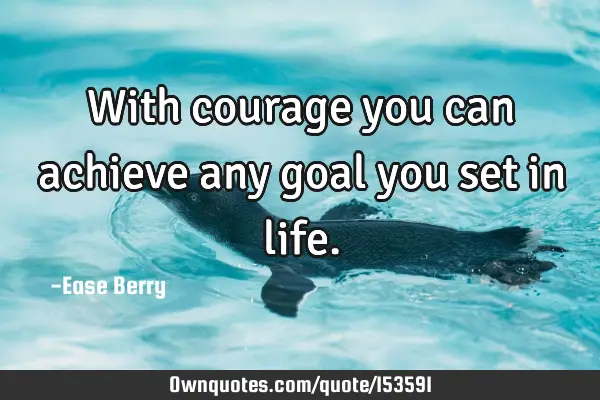 With courage you can achieve any goal you set in