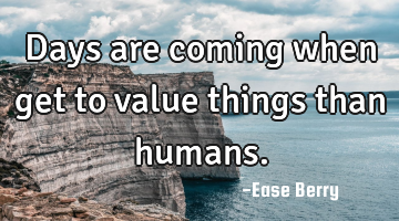 Days are coming when get to value things than humans.