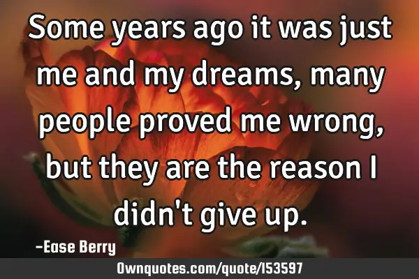 Some years ago it was just me and my dreams, many people proved me wrong, but they are the reason I