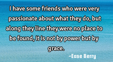 I have some friends who were very passionate about what they do, but along they line they were no