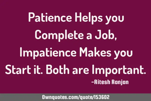 Patience Helps you Complete a Job, Impatience Makes you Start it. Both are I