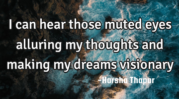 I can hear those muted eyes alluring my thoughts and making my dreams visionary