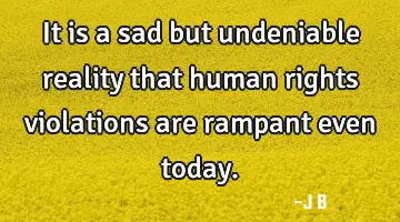 It is a sad but undeniable reality that human rights violations are rampant even today.