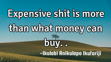 Expensive shit is more than what money can buy..