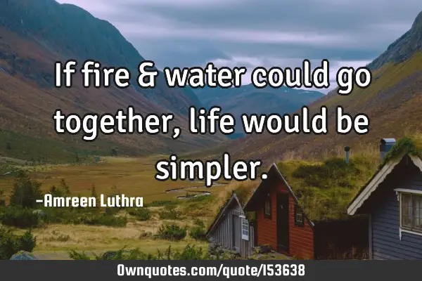 If fire & water could go together, life would be