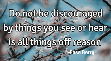 Do not be discouraged by things you see or hear is all things off reason