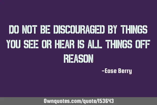 Do not be discouraged by things you see or hear is all things off