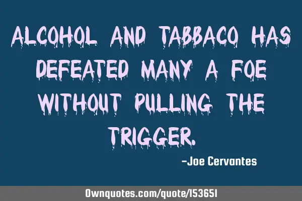 Alcohol and Tobacco have defeated many a foe without pulling the