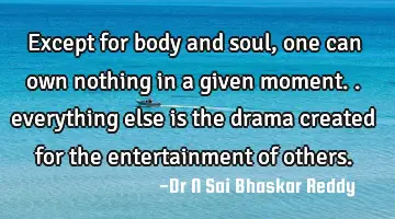 Except for body and soul, one can own nothing in a given moment.. everything else is the drama
