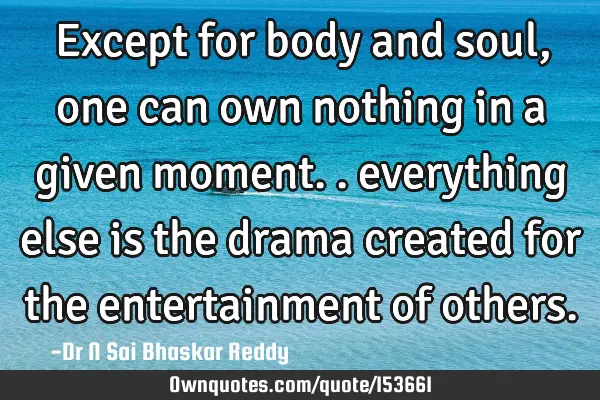 Except for body and soul, one can own nothing in a given moment.. everything else is the drama