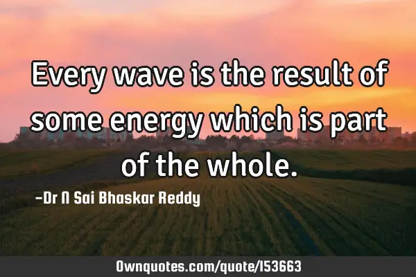 Every wave is the result of some energy which is part of the