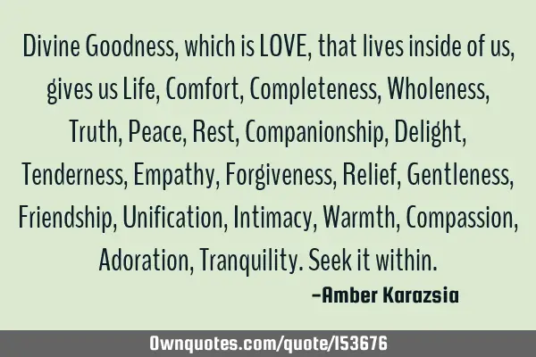 Divine Goodness, which is LOVE, that lives inside of us, gives us Life, Comfort, Completeness, W