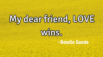 My dear friend, LOVE wins.