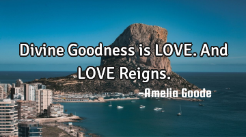 Divine Goodness is LOVE. And LOVE R