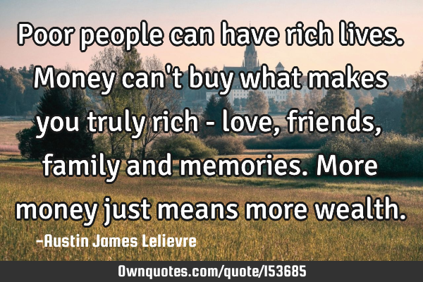 Poor people can have rich lives. Money can