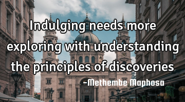 Indulging needs more exploring with understanding the principles of discoveries