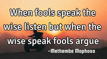 When fools speak the wise listen but when the wise speak fools
