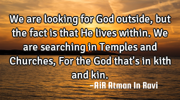 We are looking for God outside, but the fact is that He lives within. We are searching in Temples