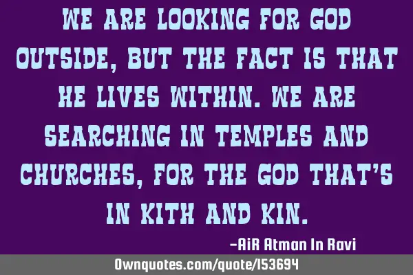 We are looking for God outside, but the fact is that He lives within. We are searching in Temples