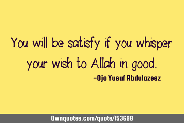 You will be satisfied if you whisper your wish to Allah in