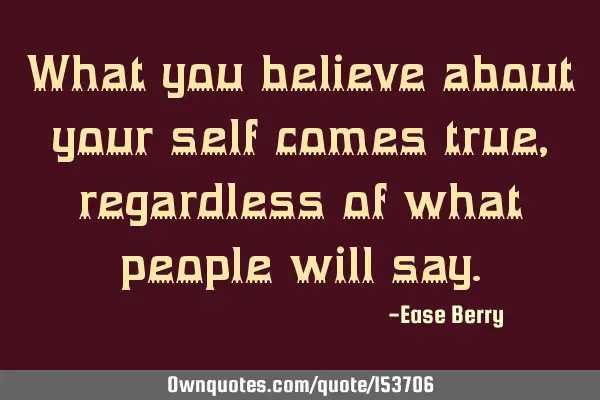 What you believe about yourself comes true, regardless of what people will
