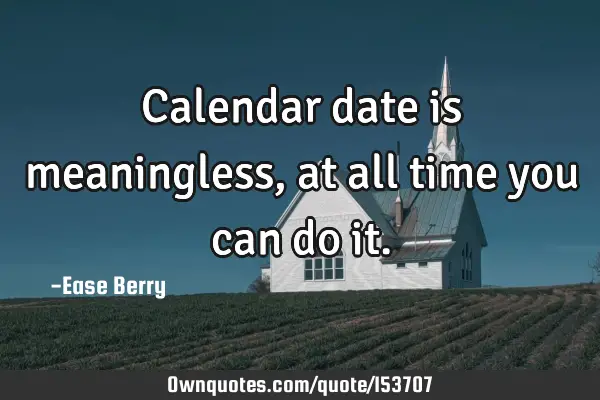 Calendar date is meaningless, at all time you can do