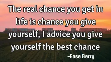 the real chance you get in life is chance you give yourself, I advice you give yourself the best