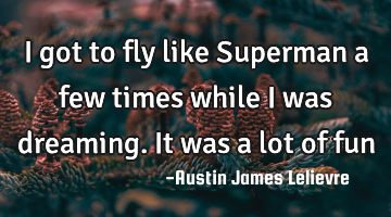 I got to fly like Superman a few times while I was dreaming. It was a lot of fun