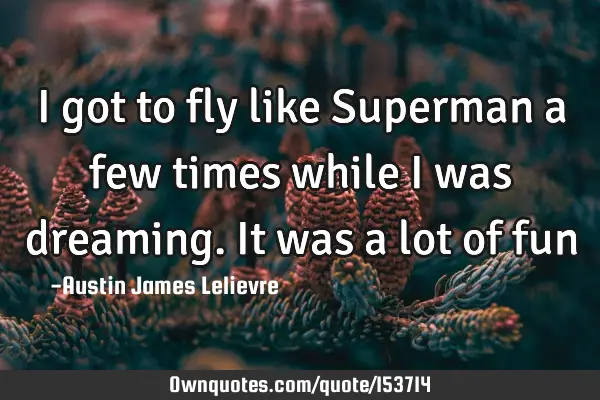 I got to fly like Superman a few times while I was dreaming. It was a lot of