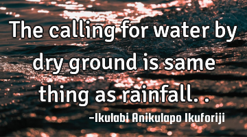 The calling for water by dry ground is same thing as rainfall..