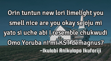 Orin tuntun new lori limelight you smell nice are you okay se oju mi yato si uche abi I resemble